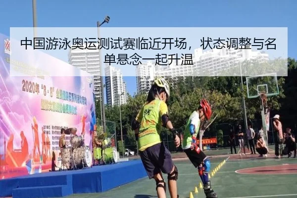 中国游泳奥运测试赛临近开场，状态调整与名单悬念一起升温 - xingkongtiyu